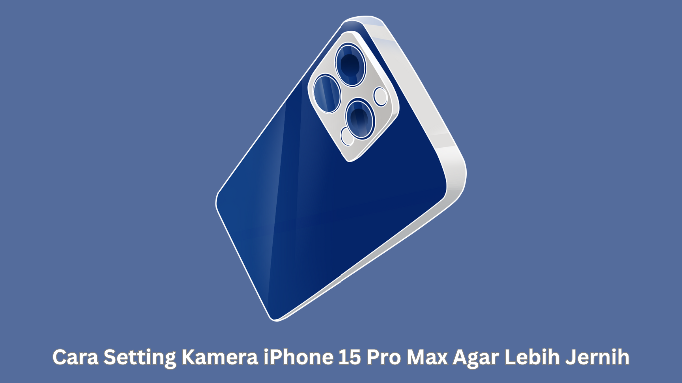 Cara Setting Kamera iPhone 15 Pro Max Agar Lebih Jernih